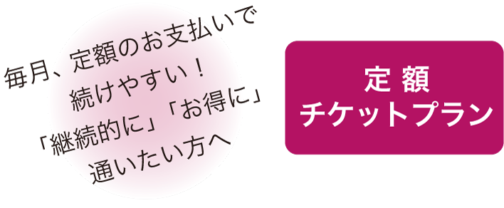 毎月、定額のお支払いで続けやすい!「継続的に」「お得に」通いたい方へ!定額チケットプラン